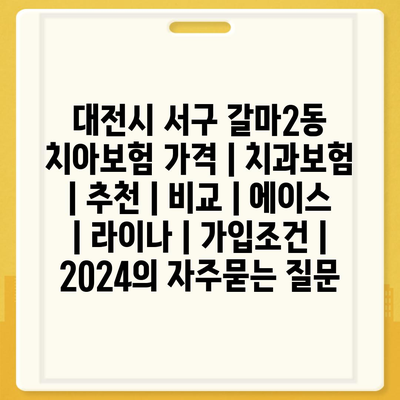 대전시 서구 갈마2동 치아보험 가격 | 치과보험 | 추천 | 비교 | 에이스 | 라이나 | 가입조건 | 2024