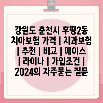 강원도 춘천시 후평2동 치아보험 가격 | 치과보험 | 추천 | 비교 | 에이스 | 라이나 | 가입조건 | 2024