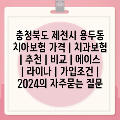 충청북도 제천시 용두동 치아보험 가격 | 치과보험 | 추천 | 비교 | 에이스 | 라이나 | 가입조건 | 2024