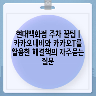 현대백화점 주차 꿀팁 | 카카오내비와 카카오T를 활용한 해결책