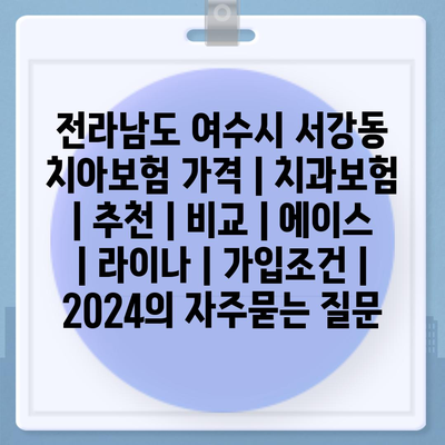 전라남도 여수시 서강동 치아보험 가격 | 치과보험 | 추천 | 비교 | 에이스 | 라이나 | 가입조건 | 2024