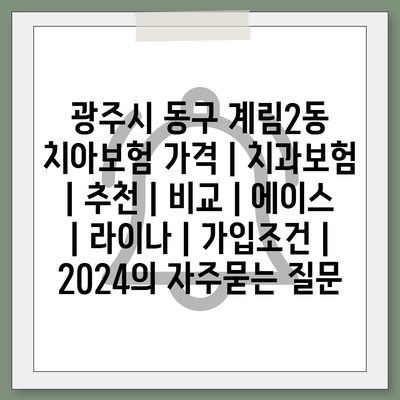 광주시 동구 계림2동 치아보험 가격 | 치과보험 | 추천 | 비교 | 에이스 | 라이나 | 가입조건 | 2024