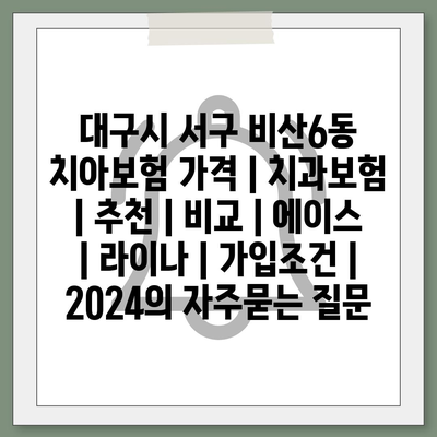 대구시 서구 비산6동 치아보험 가격 | 치과보험 | 추천 | 비교 | 에이스 | 라이나 | 가입조건 | 2024