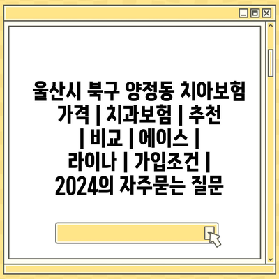 울산시 북구 양정동 치아보험 가격 | 치과보험 | 추천 | 비교 | 에이스 | 라이나 | 가입조건 | 2024