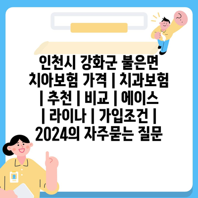 인천시 강화군 불은면 치아보험 가격 | 치과보험 | 추천 | 비교 | 에이스 | 라이나 | 가입조건 | 2024