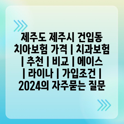 제주도 제주시 건입동 치아보험 가격 | 치과보험 | 추천 | 비교 | 에이스 | 라이나 | 가입조건 | 2024