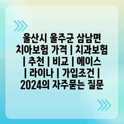 울산시 울주군 삼남면 치아보험 가격 | 치과보험 | 추천 | 비교 | 에이스 | 라이나 | 가입조건 | 2024