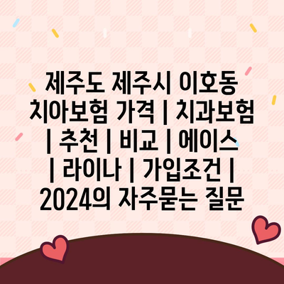 제주도 제주시 이호동 치아보험 가격 | 치과보험 | 추천 | 비교 | 에이스 | 라이나 | 가입조건 | 2024