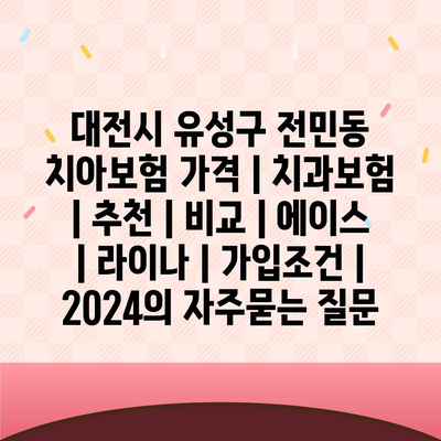 대전시 유성구 전민동 치아보험 가격 | 치과보험 | 추천 | 비교 | 에이스 | 라이나 | 가입조건 | 2024