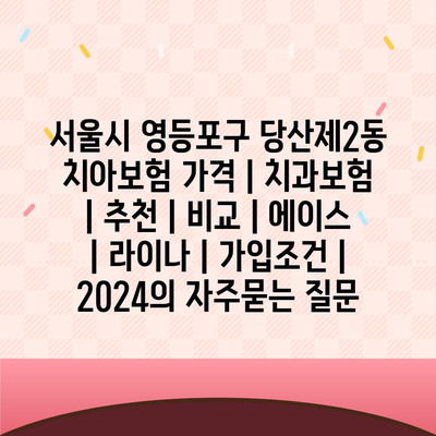 서울시 영등포구 당산제2동 치아보험 가격 | 치과보험 | 추천 | 비교 | 에이스 | 라이나 | 가입조건 | 2024