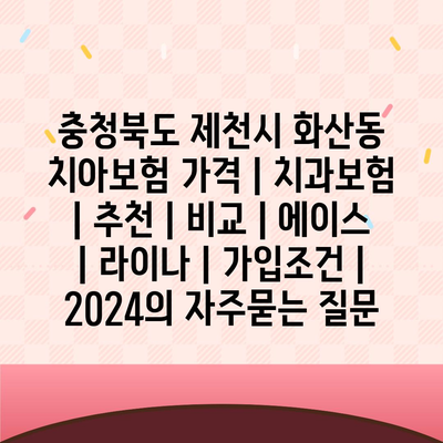 충청북도 제천시 화산동 치아보험 가격 | 치과보험 | 추천 | 비교 | 에이스 | 라이나 | 가입조건 | 2024