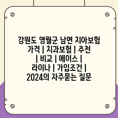 강원도 영월군 남면 치아보험 가격 | 치과보험 | 추천 | 비교 | 에이스 | 라이나 | 가입조건 | 2024