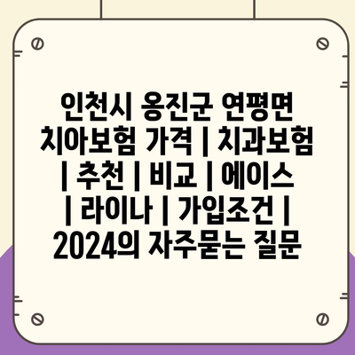 인천시 옹진군 연평면 치아보험 가격 | 치과보험 | 추천 | 비교 | 에이스 | 라이나 | 가입조건 | 2024