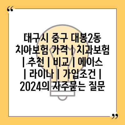 대구시 중구 대봉2동 치아보험 가격 | 치과보험 | 추천 | 비교 | 에이스 | 라이나 | 가입조건 | 2024