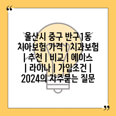 울산시 중구 반구1동 치아보험 가격 | 치과보험 | 추천 | 비교 | 에이스 | 라이나 | 가입조건 | 2024