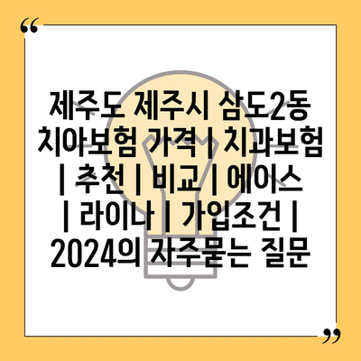 제주도 제주시 삼도2동 치아보험 가격 | 치과보험 | 추천 | 비교 | 에이스 | 라이나 | 가입조건 | 2024