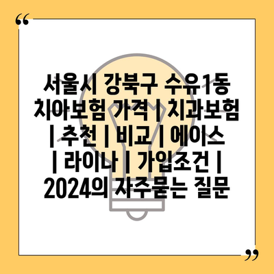 서울시 강북구 수유1동 치아보험 가격 | 치과보험 | 추천 | 비교 | 에이스 | 라이나 | 가입조건 | 2024