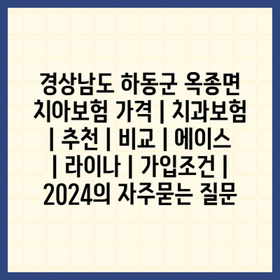 경상남도 하동군 옥종면 치아보험 가격 | 치과보험 | 추천 | 비교 | 에이스 | 라이나 | 가입조건 | 2024