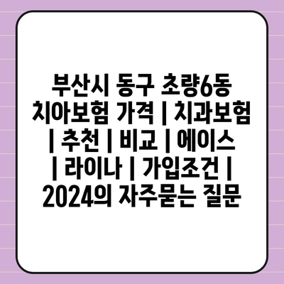 부산시 동구 초량6동 치아보험 가격 | 치과보험 | 추천 | 비교 | 에이스 | 라이나 | 가입조건 | 2024