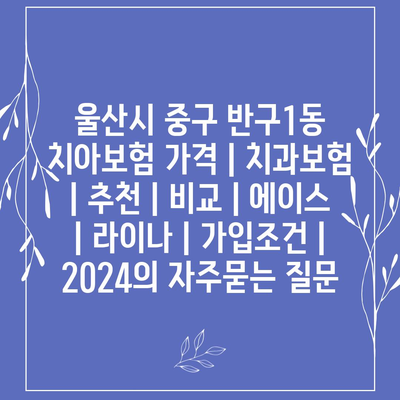 울산시 중구 반구1동 치아보험 가격 | 치과보험 | 추천 | 비교 | 에이스 | 라이나 | 가입조건 | 2024