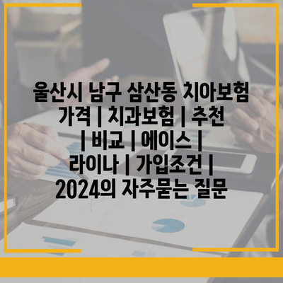 울산시 남구 삼산동 치아보험 가격 | 치과보험 | 추천 | 비교 | 에이스 | 라이나 | 가입조건 | 2024