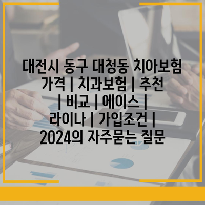 대전시 동구 대청동 치아보험 가격 | 치과보험 | 추천 | 비교 | 에이스 | 라이나 | 가입조건 | 2024