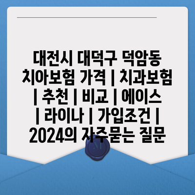 대전시 대덕구 덕암동 치아보험 가격 | 치과보험 | 추천 | 비교 | 에이스 | 라이나 | 가입조건 | 2024