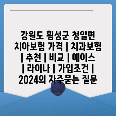 강원도 횡성군 청일면 치아보험 가격 | 치과보험 | 추천 | 비교 | 에이스 | 라이나 | 가입조건 | 2024