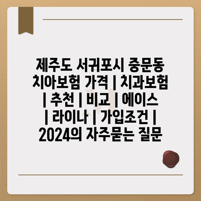 제주도 서귀포시 중문동 치아보험 가격 | 치과보험 | 추천 | 비교 | 에이스 | 라이나 | 가입조건 | 2024