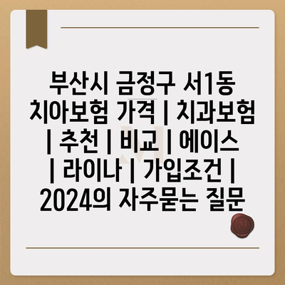 부산시 금정구 서1동 치아보험 가격 | 치과보험 | 추천 | 비교 | 에이스 | 라이나 | 가입조건 | 2024