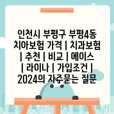 인천시 부평구 부평4동 치아보험 가격 | 치과보험 | 추천 | 비교 | 에이스 | 라이나 | 가입조건 | 2024