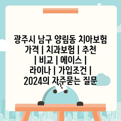 광주시 남구 양림동 치아보험 가격 | 치과보험 | 추천 | 비교 | 에이스 | 라이나 | 가입조건 | 2024