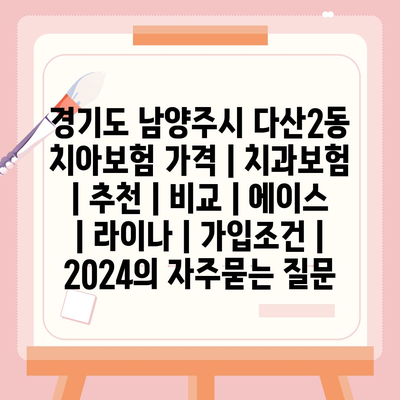 경기도 남양주시 다산2동 치아보험 가격 | 치과보험 | 추천 | 비교 | 에이스 | 라이나 | 가입조건 | 2024