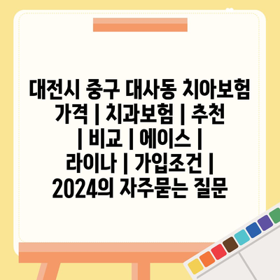 대전시 중구 대사동 치아보험 가격 | 치과보험 | 추천 | 비교 | 에이스 | 라이나 | 가입조건 | 2024