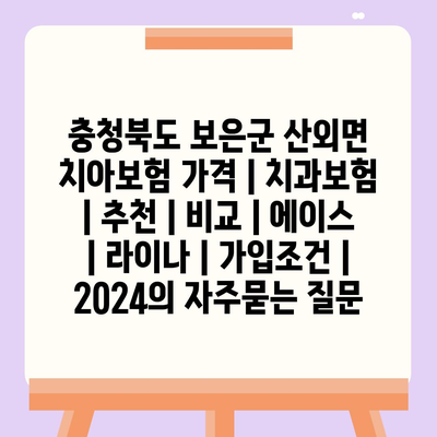 충청북도 보은군 산외면 치아보험 가격 | 치과보험 | 추천 | 비교 | 에이스 | 라이나 | 가입조건 | 2024