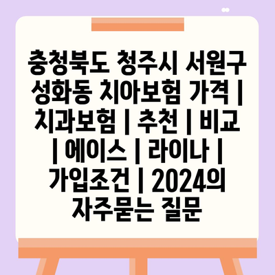 충청북도 청주시 서원구 성화동 치아보험 가격 | 치과보험 | 추천 | 비교 | 에이스 | 라이나 | 가입조건 | 2024