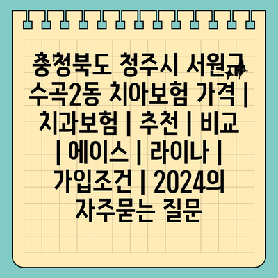 충청북도 청주시 서원구 수곡2동 치아보험 가격 | 치과보험 | 추천 | 비교 | 에이스 | 라이나 | 가입조건 | 2024