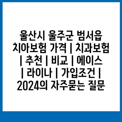 울산시 울주군 범서읍 치아보험 가격 | 치과보험 | 추천 | 비교 | 에이스 | 라이나 | 가입조건 | 2024