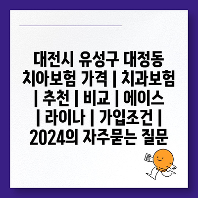 대전시 유성구 대정동 치아보험 가격 | 치과보험 | 추천 | 비교 | 에이스 | 라이나 | 가입조건 | 2024