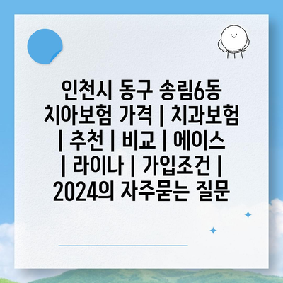 인천시 동구 송림6동 치아보험 가격 | 치과보험 | 추천 | 비교 | 에이스 | 라이나 | 가입조건 | 2024