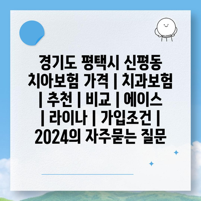 경기도 평택시 신평동 치아보험 가격 | 치과보험 | 추천 | 비교 | 에이스 | 라이나 | 가입조건 | 2024