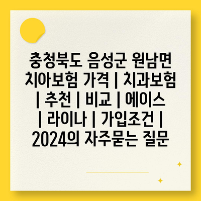 충청북도 음성군 원남면 치아보험 가격 | 치과보험 | 추천 | 비교 | 에이스 | 라이나 | 가입조건 | 2024