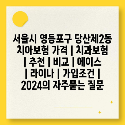 서울시 영등포구 당산제2동 치아보험 가격 | 치과보험 | 추천 | 비교 | 에이스 | 라이나 | 가입조건 | 2024