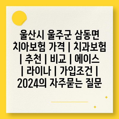 울산시 울주군 삼동면 치아보험 가격 | 치과보험 | 추천 | 비교 | 에이스 | 라이나 | 가입조건 | 2024