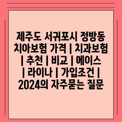 제주도 서귀포시 정방동 치아보험 가격 | 치과보험 | 추천 | 비교 | 에이스 | 라이나 | 가입조건 | 2024