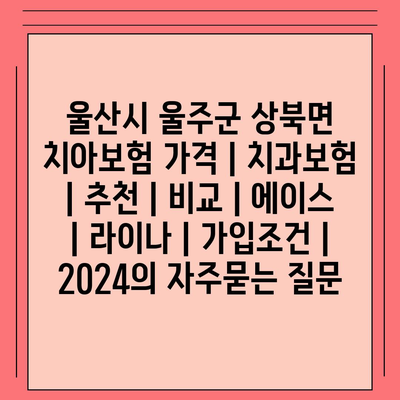 울산시 울주군 상북면 치아보험 가격 | 치과보험 | 추천 | 비교 | 에이스 | 라이나 | 가입조건 | 2024