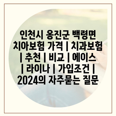 인천시 옹진군 백령면 치아보험 가격 | 치과보험 | 추천 | 비교 | 에이스 | 라이나 | 가입조건 | 2024