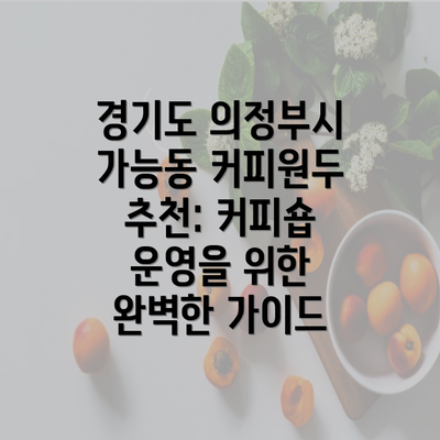 경기도 의정부시 가능동 커피원두 추천: 커피숍 운영을 위한 완벽한 가이드