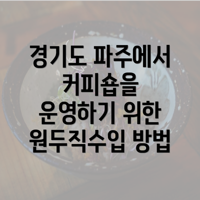 경기도 파주에서 커피숍을 운영하기 위한 원두직수입 방법