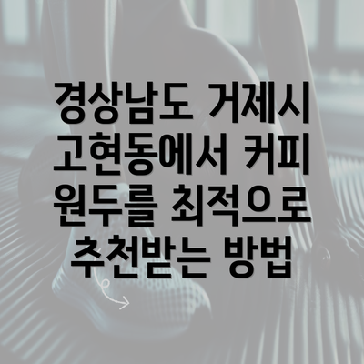 경상남도 거제시 고현동에서 찾아야 할 커피 원두 추천 가이드